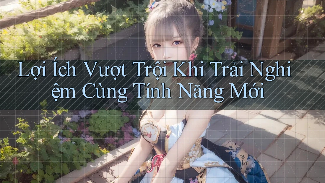 Lợi Ích Vượt Trội Khi Trải Nghiệm Cùng Tính Năng Mới
