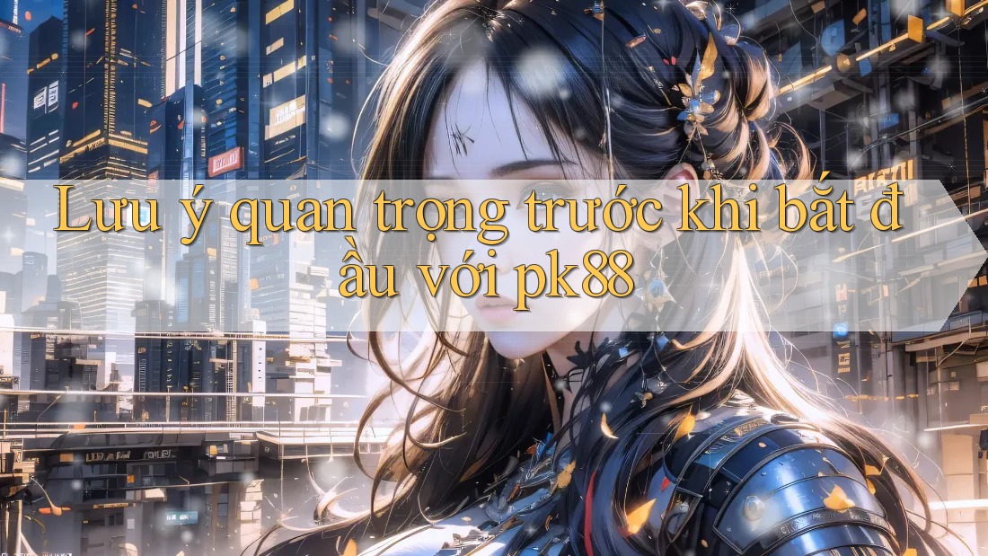 Lưu ý quan trọng trước khi bắt đầu với pk88