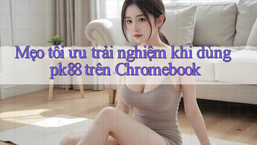 Mẹo tối ưu trải nghiệm khi dùng pk88 trên Chromebook