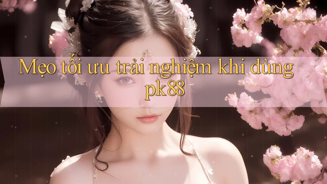 Mẹo tối ưu trải nghiệm khi dùng pk88
