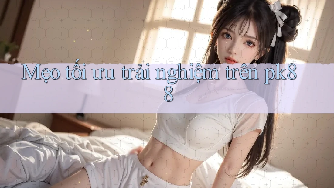 Mẹo tối ưu trải nghiệm trên pk88