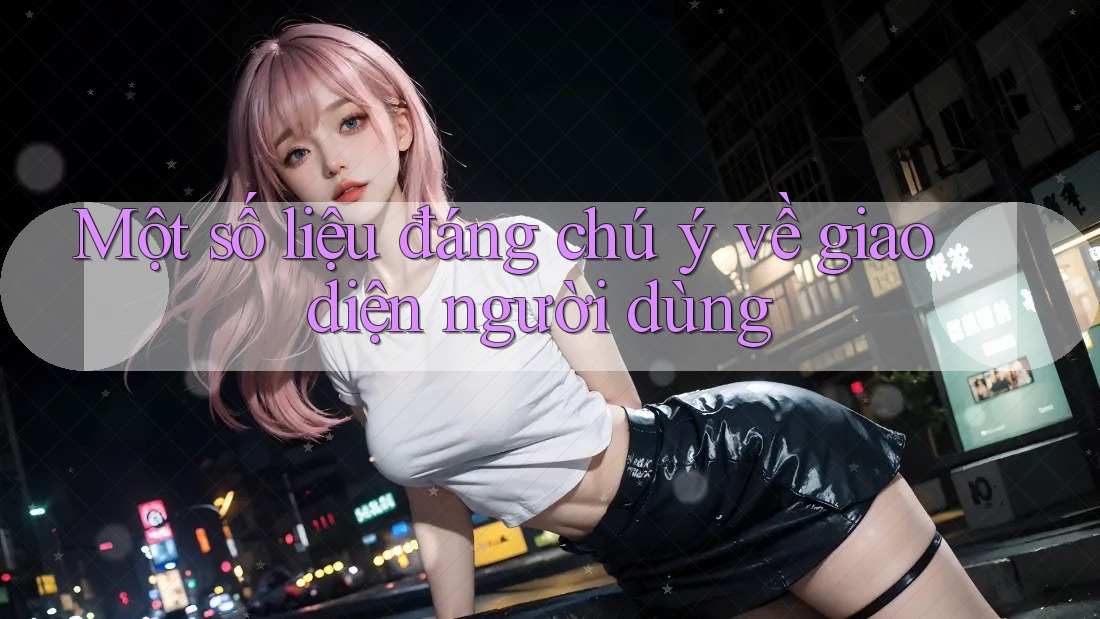 Một số liệu đáng chú ý về giao diện người dùng Một số liệu đáng chú ý về giao diện người dùng