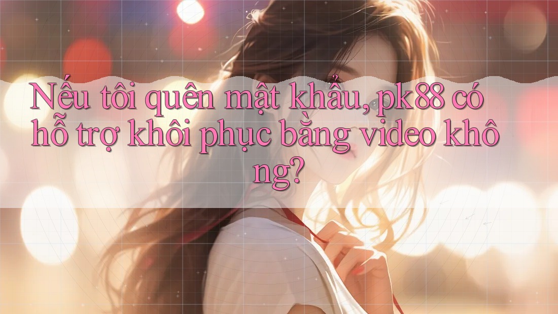 Nếu tôi quên mật khẩu, pk88 có hỗ trợ khôi phục bằng video không? Nếu tôi quên mật khẩu, pk88 có hỗ trợ khôi phục bằng video không?