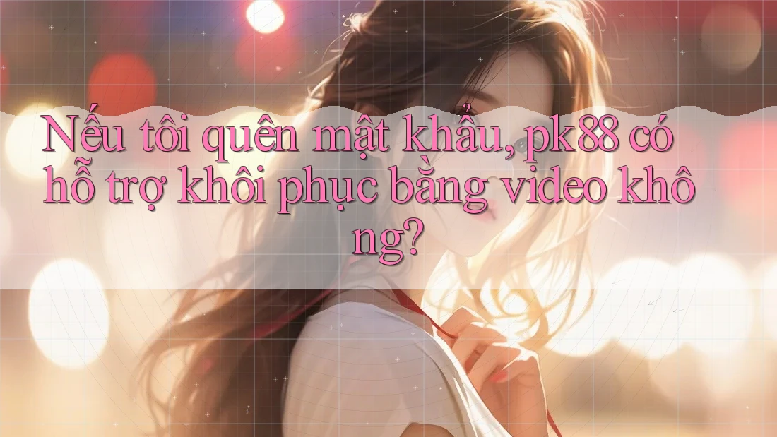 Nếu tôi quên mật khẩu, pk88 có hỗ trợ khôi phục bằng video không?