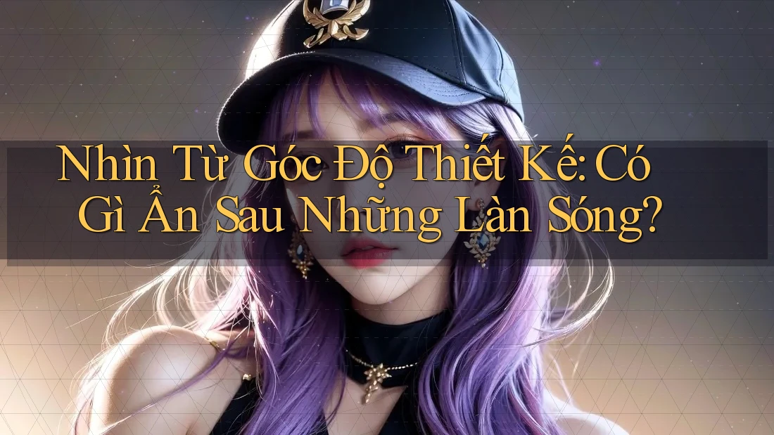 Nhìn Từ Góc Độ Thiết Kế: Có Gì Ẩn Sau Những Làn Sóng?