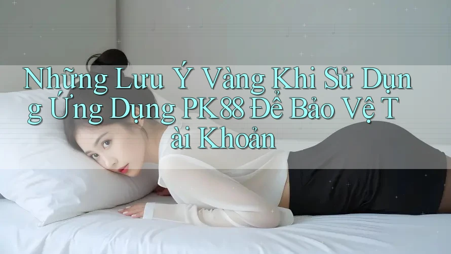 Những Lưu Ý Vàng Khi Sử Dụng Ứng Dụng PK88 Để Bảo Vệ Tài Khoản Những Lưu Ý Vàng Khi Sử Dụng Ứng Dụng PK88 Để Bảo Vệ Tài Khoản