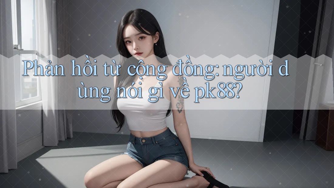 Phản hồi từ cộng đồng: người dùng nói gì về pk88? Phản hồi từ cộng đồng: người dùng nói gì về pk88?