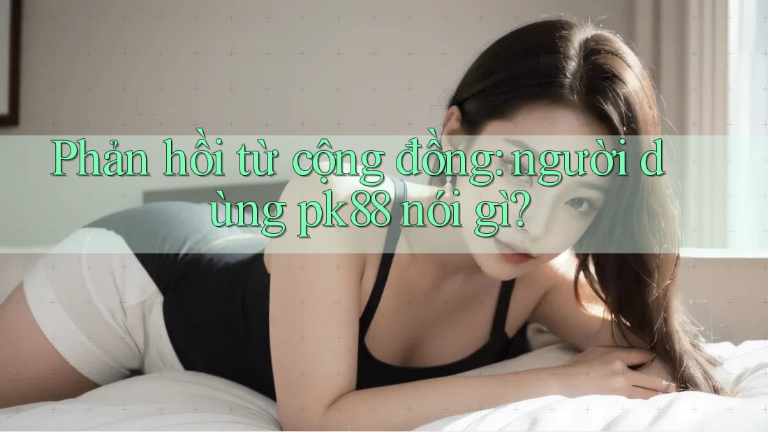 Phản hồi từ cộng đồng: người dùng pk88 nói gì? Phản hồi từ cộng đồng: người dùng pk88 nói gì?