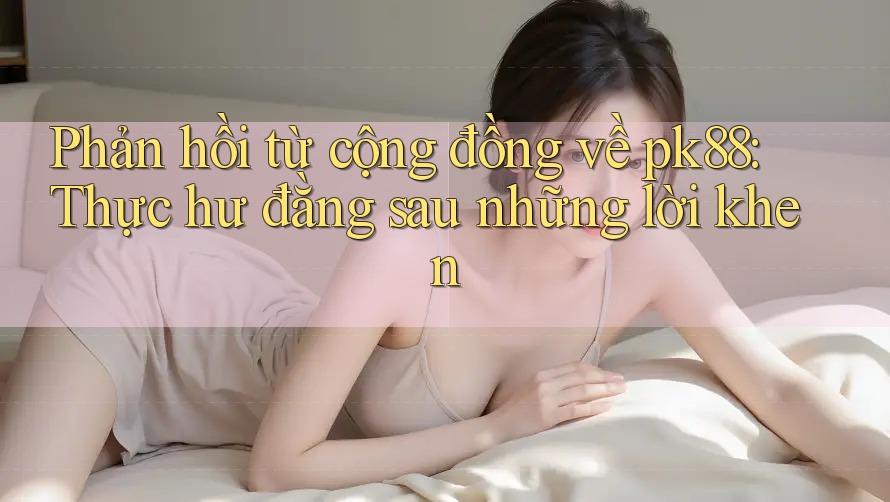 Phản hồi từ cộng đồng về pk88: Thực hư đằng sau những lời khen Phản hồi từ cộng đồng về pk88: Thực hư đằng sau những lời khen