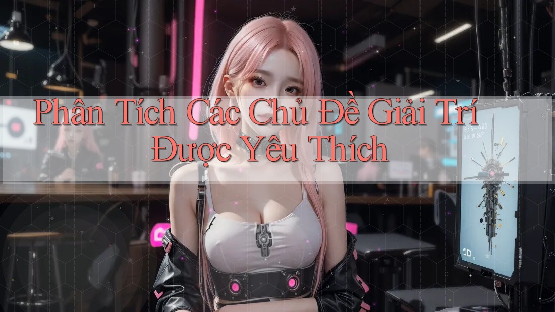 Phân Tích Các Chủ Đề Giải Trí Được Yêu Thích