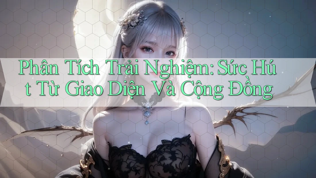 Phân Tích Trải Nghiệm: Sức Hút Từ Giao Diện Và Cộng Đồng Phân Tích Trải Nghiệm: Sức Hút Từ Giao Diện Và Cộng Đồng