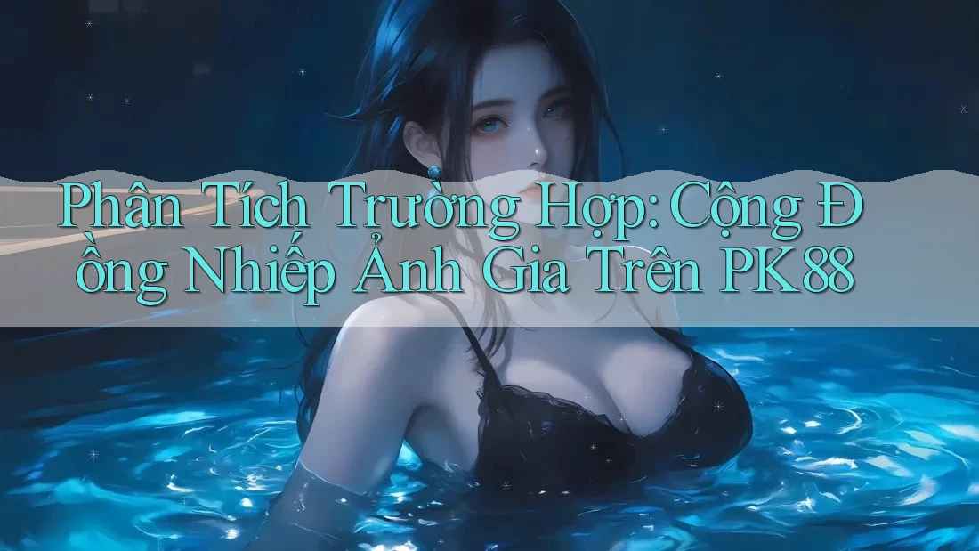Phân Tích Trường Hợp: Cộng Đồng Nhiếp Ảnh Gia Trên PK88 Phân Tích Trường Hợp: Cộng Đồng Nhiếp Ảnh Gia Trên PK88