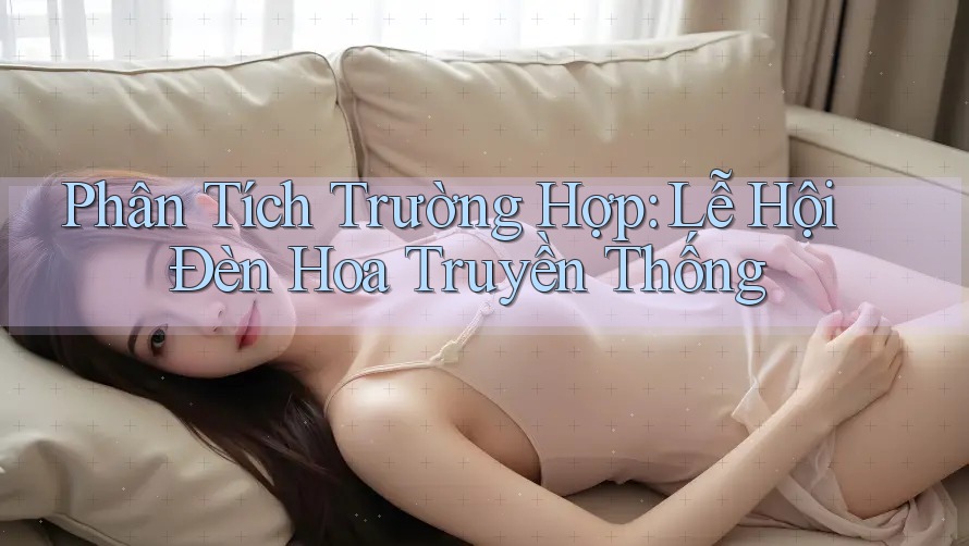 Phân Tích Trường Hợp: Lễ Hội Đèn Hoa Truyền Thống Phân Tích Trường Hợp: Lễ Hội Đèn Hoa Truyền Thống