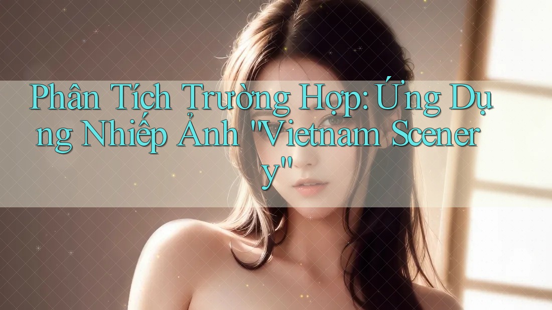 Phân Tích Trường Hợp: Ứng Dụng Nhiếp Ảnh “Vietnam Scenery” Phân Tích Trường Hợp: Ứng Dụng Nhiếp Ảnh “Vietnam Scenery”