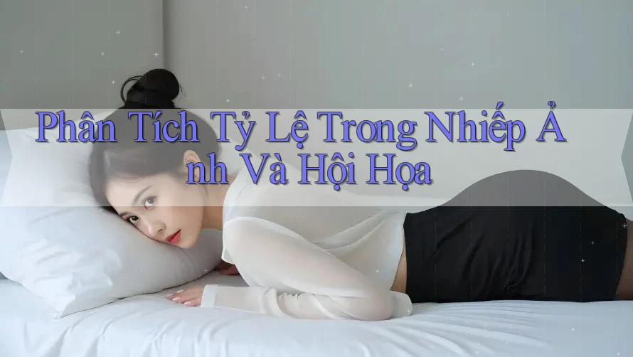 Phân Tích Tỷ Lệ Trong Nhiếp Ảnh Và Hội Họa Phân Tích Tỷ Lệ Trong Nhiếp Ảnh Và Hội Họa