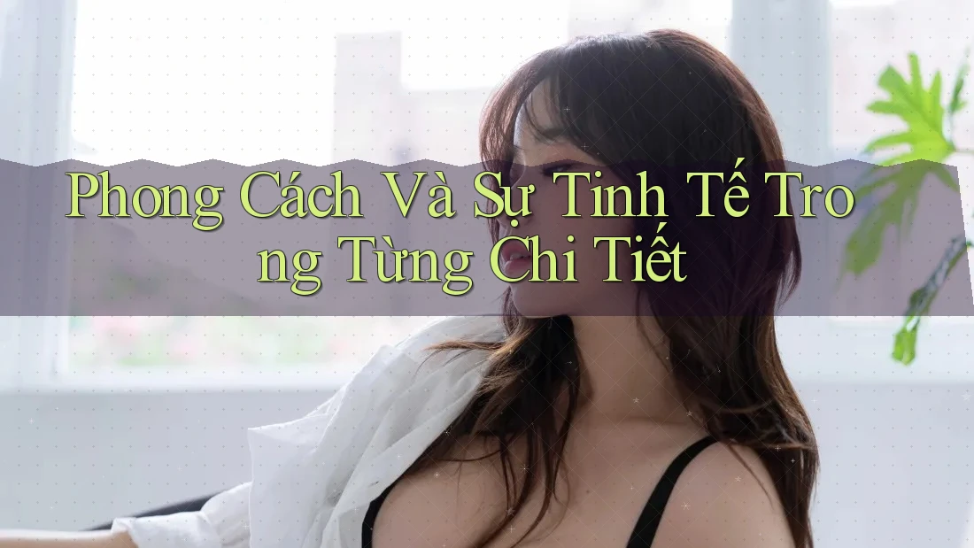 Phong Cách và Sự Tinh Tế Trong Từng Chi Tiết