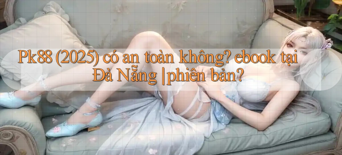 Pk88 (2025) có an toàn không ebook tại Đà Nẵng phiên bản