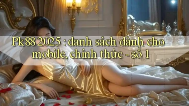 Pk88 2025 danh sách dành cho mobile, chính thức   số 1