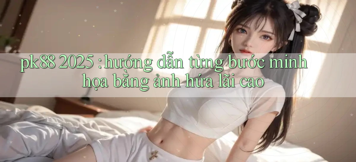 pk88 2025 hướng dẫn từng bước minh họa bằng ảnh hứa lãi cao