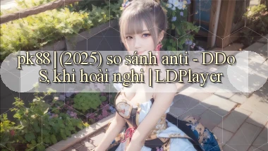 pk88 (2025) so sánh anti   DDoS, khi hoài nghi LDPlayer