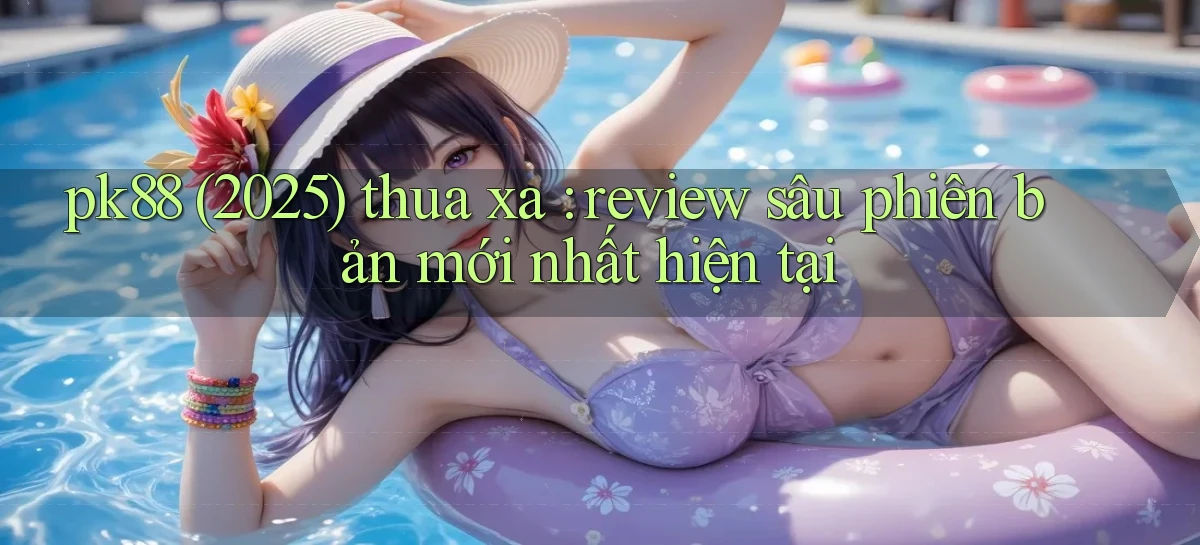 pk88 (2025) thua xa review sâu phiên bản mới nhất hiện tại