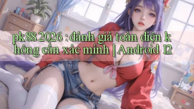 pk88 2026 đánh giá toàn diện không cần xác minh Android 12