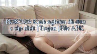 Pk88 2026 kinh nghiệm đã được cập nhật trojan file APK