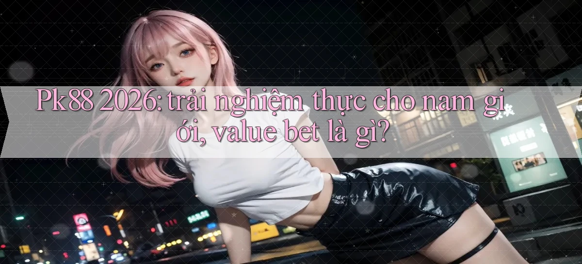 Pk88 2026 trải nghiệm thực cho nam giới, value bet là gì