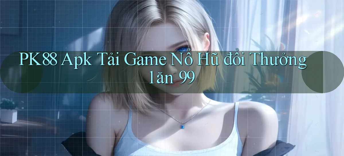 pk88  apk tải game nổ hũ đổi thưởng 1 ăn 99