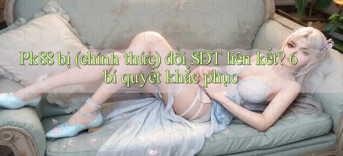 Pk88 bị (chính thức) đổi SĐT liên kết 6 bí quyết khắc phục