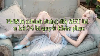Pk88 bị (chính thức) đổi SĐT liên kết 6 bí quyết khắc phục