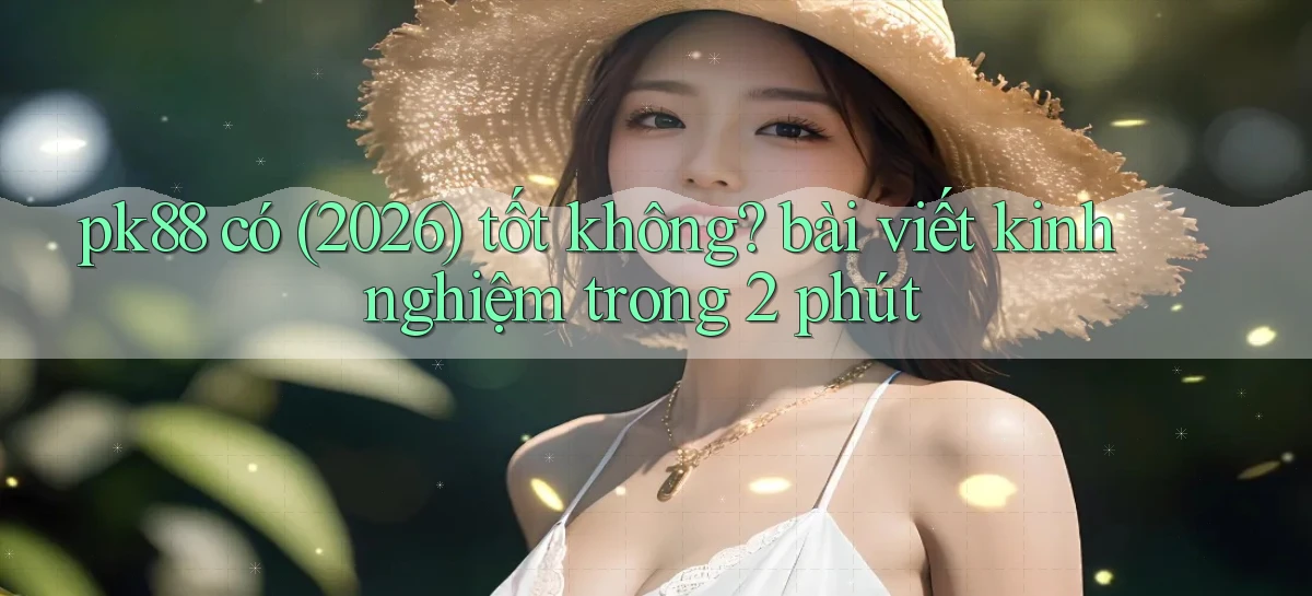 pk88 có (2026) tốt không bài viết kinh nghiệm trong 2 phút