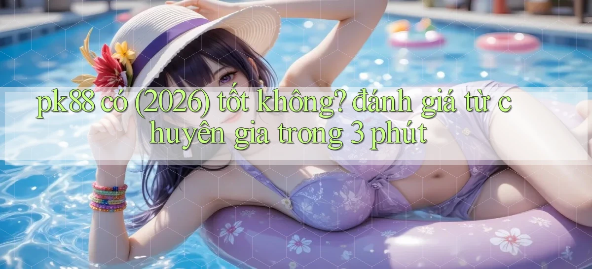 pk88 có (2026) tốt không đánh giá từ chuyên gia trong 3 phút