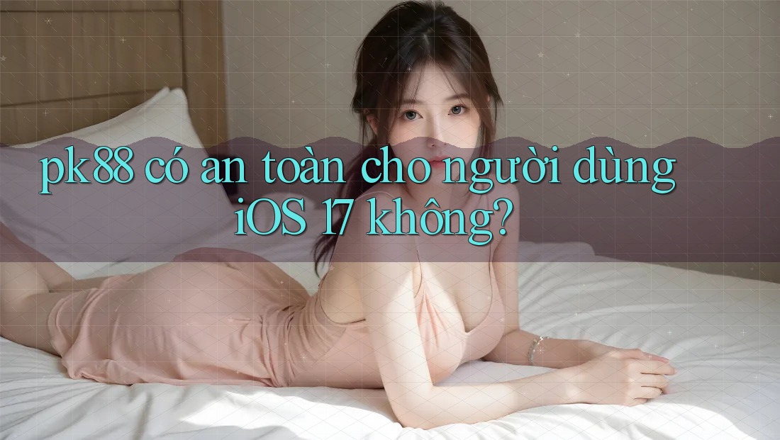pk88 có an toàn cho người dùng iOS 17 không? pk88 có an toàn cho người dùng iOS 17 không?