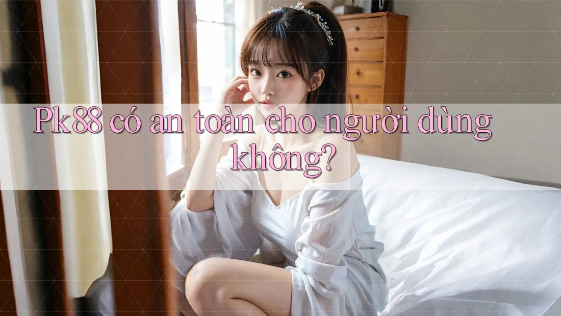 Pk88 có an toàn cho người dùng không? Pk88 có an toàn cho người dùng không?