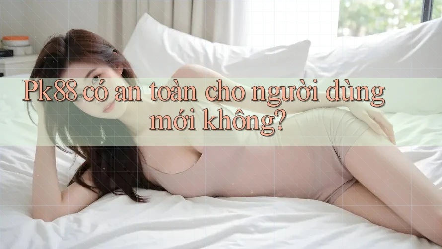 Pk88 có an toàn cho người dùng mới không? Pk88 có an toàn cho người dùng mới không?