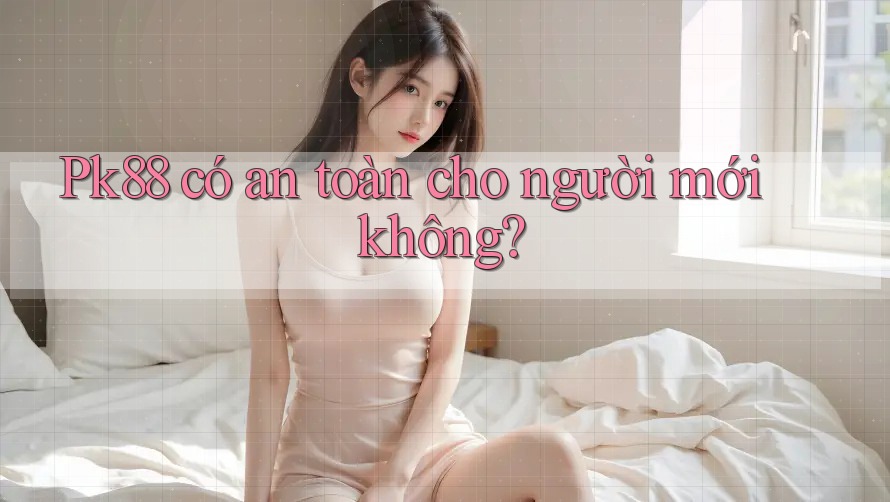Pk88 có an toàn cho người mới không?