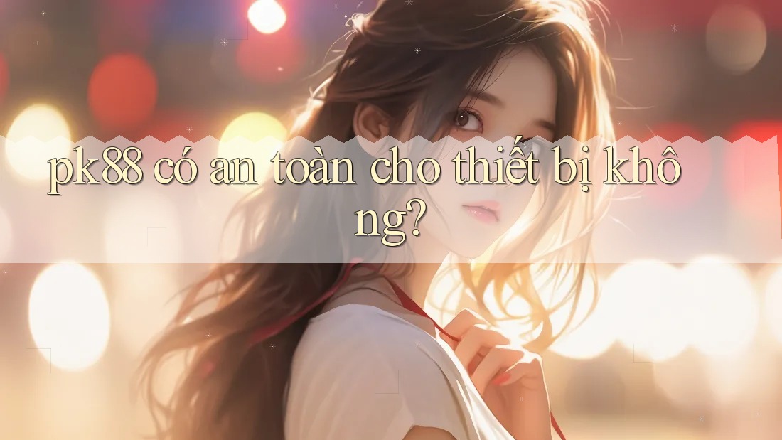 pk88 có an toàn cho thiết bị không? pk88 có an toàn cho thiết bị không?