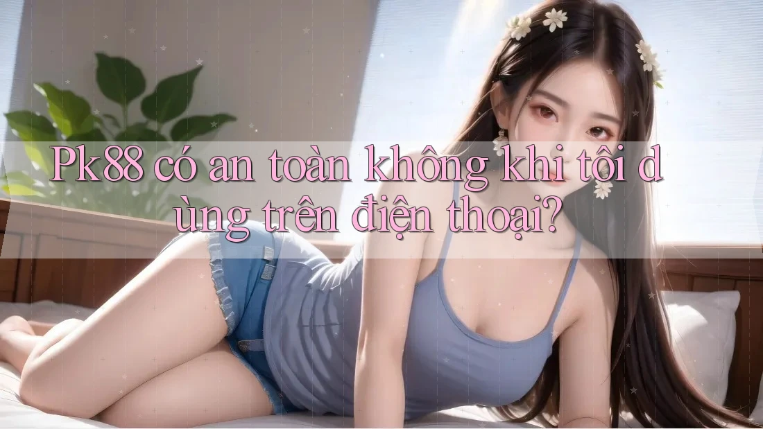 Pk88 có an toàn không khi tôi dùng trên điện thoại? Pk88 có an toàn không khi tôi dùng trên điện thoại?