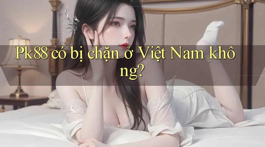 Pk88 có bị chặn ở Việt Nam không? Pk88 có bị chặn ở Việt Nam không?
