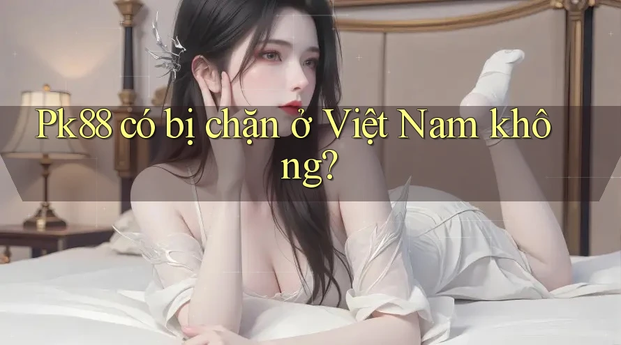 pk88 có bị chặn ở Việt Nam không?