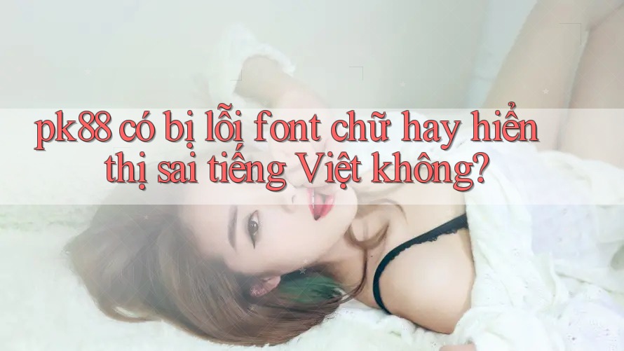 pk88 có bị lỗi font chữ hay hiển thị sai tiếng Việt không?