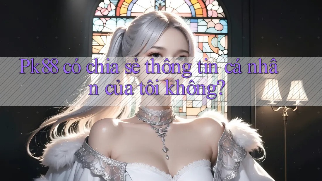 Pk88 có chia sẻ thông tin cá nhân của tôi không? Pk88 có chia sẻ thông tin cá nhân của tôi không?