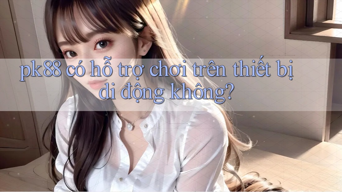 pk88 có hỗ trợ chơi trên thiết bị di động không?