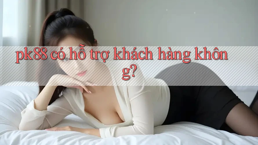 pk88 có hỗ trợ khách hàng không?