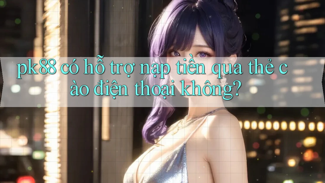 pk88 có hỗ trợ nạp tiền qua thẻ cào điện thoại không? pk88 có hỗ trợ nạp tiền qua thẻ cào điện thoại không?