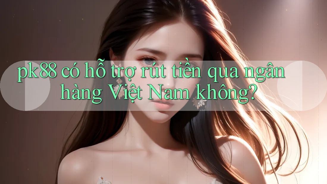 pk88 có hỗ trợ rút tiền qua ngân hàng Việt Nam không? pk88 có hỗ trợ rút tiền qua ngân hàng Việt Nam không?
