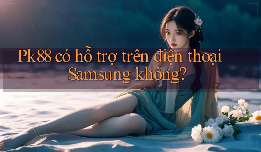 Pk88 có hỗ trợ trên điện thoại Samsung không?