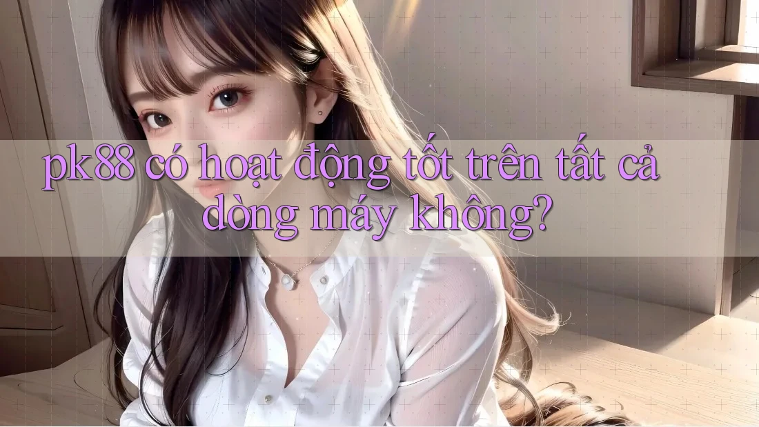 pk88 có hoạt động tốt trên tất cả dòng máy không?