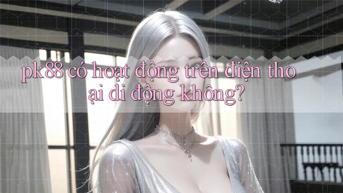 pk88 có hoạt động trên điện thoại di động không?